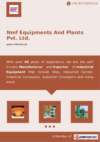 +91-8373904126 
Nmf Equipments And Plants 
Pvt. Ltd. 
www.nmfindia.net 
With over 40 years of experience, we are the well 
kno wn Manufacturer and Exporter of Industrial 
Equipment that include Silos, Industrial Carrier, 
Industrial Conveyors, Industrial Conveyors and many 
more. 
A Member of 
 