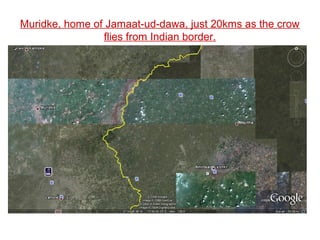 Muridke, home of Jamaat-ud-dawa, just 20kms as the crow
flies from Indian border.
 