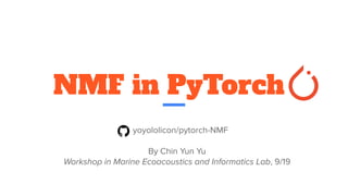 NMF in PyTorch
yoyololicon/pytorch-NMF
By Chin Yun Yu
Workshop in Marine Ecoacoustics and Informatics Lab, 9/19
 