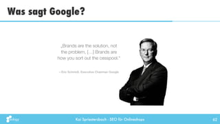 Kai Spriestersbach - SEO für Onlineshops
Was sagt Google?
62
– Eric Schmidt, Executive Chairman Google
„Brands are the sol...