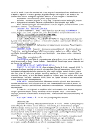 18 
vecini, ba la rude. Atunci el acumulează apă. Acest program îl avea strămoşul care trăia în mare. Când 
e la ţărm şi în pericol să se usuce, porneşte programul biologic care îi spune să bea mult şi să nu 
elimine, să nu urineze. Astfel poate supravieţui perioadei de uscăciune până la următorul flux. 
Aceste tuburi colectoare renale – primul program special. 
Sindromul – mai multe programe în acelaşi timp. Din punct de vedere al înţelegerii, este mai 
bine să înţelegem acest sindrom al tuburilor colectoare renale decât infarctul, după Hamer. 
Restul tubului digestiv gros are acest conflict. Cu cât mai în spate e poziţionat cancerul, cu atât 
mai ticălos e conflictul – carcinomul rectal. 
CREIERUL MIC – SECŢIUNEA DE SUS. 
În spate avem CORIUM – derma – stratul mijlociu al pielii. Cauza e MURDĂRIREA – 
acneea, herpes, Zona Zoster, ciupercă, lepra, ciuma. În acest releu se poziţionează cancerul de sân. 
Epiderma e controlată de SCOARŢA CEREBRALĂ. 
Stratul exterior reprezintă întotdeauna despărţire. 
În mijloc e PERICARDUL: - ATAC ÎMPOTRIVA INIMII – împunsătură sau un diagnostic 
(„sunteţi bolnav de inimă”) sau tatăl meu a avut un infarct şi eu l-am văzut. Încercăm să întărim zidul 
din afară. Acesta e sensul biologic. 
PERITONEU ŞI PLEURĂ. De la creierul mic e determinantă lateralitatea. Atacuri împotriva 
stomacului şi a plămânilor. 
CREIERUL MARE – faza activă – diminuarea numărului de celule – devalorizarea de sine. 
Ventricolele – spaţii goale umplute cu lichid cerebrospinal, are legătură şi cu măduva spinării. Prin 
acest lichid furnizează hrană la celulele nervoase. Spre interior – zonă-tampon pentru a putea capta 
edemul. 
Fiecare OS are un conţinut specific. 
MANDIBULA – conflictul de a nu putea muşca, adversarul meu e prea puternic. Faza activă – 
dinţii se mişcă, cad, nu doare. Faza de vindecare – încep să doară. Stomatologul spune: „bacteriile sunt 
de vină, nu ţi-ai spălat dinţii”. 
TESTICULE ŞI OVARE, PARENCHIMUL RENAL. 
PACIENT CU HIPERTENSIUNE – faza activă a conflictului de lichid – prea mult lichid. Ex: 
e aproape să se înece, inundaţie, un acoperiş prin care plouă. Necroză în parenchim. Urină primară. 
Pentru ca corpul să poată să elimine substanţa din urină, ridică tensiunea arterială. Când s-a reparat 
casa, intri în faza de vindecare şi tensiunea arterială se stabilizează. Din necroză creşte un chist – are 
nevoie de 9luni pentru a se întări. La sfârşitul perioadei de vindecare acest chist produce urină. Acesta 
e sensul biologic. Conflictul – prea multe lichide. Natura mai „lipeşte” un organ în plus care produce 
lichide şi astfel îşi poate rezolva problema. 
MIOCARDUL – musculatură striată, aidoma musculaturii scheletului. Musculatura striată 
netedă e cea digestivă. Conflictul pentru ventriole: - mă simt suprasolicitat vis-a-vis de partener sau 
mamă-copil. Faza activă – muşchiul inimii necrozează. Faza de vindecare – prin inflamare se repară 
muşchiul inimii. 
În faza activă – atac epileptic al muşchiului inimii sau infarct miocardic. Infarctul din partea 
dreaptă – presiunea sângelui creşte şi am crampe. Infarctul pe partea stângă – cădere totală a 
circulaţiei, a tensiunii. Sunt mai multe infarcte de inimă. Trebuie deosebit între cele coronariene şi cel 
miocardic. 
SCOARŢA CEREBRALĂ – cea mai nouă şi complexă parte a creierului. 
20 ianuarie 2011 
La infarctul miocardic şi infarctul coronarian e vorba de alt ţesut – epiteliu în plăci şi muşchiul 
inimii. Din punct de vedere al crizei în primul caz avem absenţa, în al doilea caz atacul epileptic. 
Releul din dreapta inimii e releul încet şi la o durată de peste 9 luni a conflictului nu se mai trimite nici 
un semnal şi inima se opreşte. În al doilea caz avem o tahicardie, embolie pulmonară, dureri puternice, 
tensiunea arterială creşte, muşchiul se rupe şi curge sânge în inimă. La sfârşitul perioadei de vindecare 
muşchiul inimii e mai puternic ca înainte – acesta e sensul biologic. 
Partea partenerului e partea care ţine sabia iar partea mamă-copil e partea cu care ţine scutul 
pentru a proteja mama şi copilul. Toţi cei care nu sunt fizic mamă sau copil sunt parteneri. 
În cazul copiilor adoptaţi. Dacă a fost bebeluş, avem copilul pe partea mamă-copil, copilul ne 
are pe partea părinţilor. Dacă adopţia a avut loc la perioada pubertăţii, atunci e partener. 
18 
 