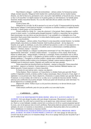 21 
Dacă băiatul e stângaci – conflict de teritorialitate – săritura calului. Se formează pe partea 
stângă, resimţit masculin. Stângaciul intră imediat într-o psihoză primară, devine imediat maniac: 
dinamic, are chef să facă ceva, permanent e activ, trece prin viaţă zâmbind, se bucură de orice, tot ceea 
ce face va fi exacerbat. Cei deplin maniaci ies în pielea goală şi se simt dumnezei. Se închide partea 
feminină, rămâne masculinul deschis. Nu e un alfa. Individul alfa are ambele zone libere. Asta îl 
defineşte pe alfa. 
Există şi femei alfa. 
Stângaciul nu e un alfa. Se dă în spectacol ca şi cum ar fi şeful. E homosexualul de tip macho. 
Dacă acestui stângaci îi intră hoţul pe fereastră, va reacţiona cu al doilea conflict şi va apărea focarul 
în bronhii. A doua reacţie va fi tot masculină. 
Primul conflict la o fetiţă. Ex: - joaca de-a doctorul. A fost prinsă. Dacă e dreptace: conflict 
sexual în releul venelor. I se închide partea dreaptă feminină. Conflictiv e masculină, dar nu psihotic. 
Dacă menstruaţia vine mai târziu sau mai devreme de 11 ani, probabil că s-a întâmplat ceva. Este 
masculină. Dacă acestei fetiţe masculine îi va intra cândva hoţul pe geam – va reacţiona cu un conflict 
masculin – zona bronhiilor. 
Fata stângace: - săritura calului. Focar Hamer în zona masculină, resimţit feminin. I se închide 
partea dreaptă, masculină şi ea rămâne feminină. Intră în psihoza primară – devine depresivă – 
liniştită, nu se agită, nu zâmbeşte, cu cât a fost conflictul mai puternic cu atât va fi mai depresivă. Cei 
depresivi suferă, maniacii sunt cei fericiţi. În ambele cazuri e o distorsionare a realităţii psihotice. 
Depresiv = feminin, maniac = masculin. 
Se poate întâmpla ca o stângace să aibă prima menstruaţie la 9 ani. Prin depresie va deveni 
hiperfeminină. Intră hoţul – al doilea conflict feminin – va reacţiona cu frică, teamă. Două focare 
Hamer în ambele părţi – stânga-dreapta. Vorbim de o constelaţie. Pentru constelaţiile care se află în 
interiorul zonelor sunt 3 criterii: 1. începând cu al doilea conflict se opreşte maturizarea emoţională. 
Rămân copilăroşi. 2. Începând cu al doilea conflict s opreşte masa conflictului, se opreşte cancerul. 3. 
Începând cu al doilea conflict trebuie să ne închipuim o balanţă: suntem maniaco-depresivi. Se 
întâmplă numi în interiorul zonelor. Depinde care conflict are mai mare greutate. 
Partea masculină mai deschisă decât cea feminină: - maniaci şi masculini. Partea masculină 
mai închisă – depresivi şi feminini. Femeia depresivă e o femeie feminină. Bărbatul maniac e un 
bărbat masculin. Femeia maniacă e o femeie masculină. 
În funcţie de cum intră pe şină, e maniac sau depresiv. 
Fetiţa dreptace. Dacă e maniacă, va fi masculină şi va rămâne foarte greu gravidă. Primul 
conflict îi împiedică ciclurile, al doilea conflict îi aduce menstruaţia. Dacă a fost pe la 14 ani, după 1-2 
săptămâni va avea primul ciclu. Dacă e depresivă, e feminină şi va putea rămâne uşor gravidă. Dacă va 
fi maniacă, va avea ovulaţie, dar ovulul nu se va nida, nu se va prinde de mucoasa uterină. Trebuie 
adusă pe şina conflictului de pe partea dreaptă. Trebuie pus patul sub fereastra pe unde intră hoţul. Va 
deveni depresivă şi va rămâne gravidă. 
Depresivele suferă. Trebuie să joci cu ele jocul de-a doctorul şi vor deveni fericite şi pot 
rămâne însărcinate. 
Când cunoşti conflictele, poţi să te joci pe psihic ca şi cum cânţi la pian. 
CAPITOLUL „ŞINE„ 
TOT CE SE DESFĂŞOARĂ ÎN MOD CRONIC. ŞINA NU E ALTCEVA DECÂT O 
ALERGIE. Unii sunt alergici la polen, alţii sunt alergici la persoane. Mecanismul e acelaşi. Ex: mă 
împiedic pe scări. Fac ochii mari şi creierul face ca un aparat roşu: reţine mirosuri, lumină, culoare, 
etc. Dacă se va mai întâmpla vreodată, creierul mă va avertiza că e la fel şi va porni programul special 
în avans, care să mă ajute pe mine să rezolv problema. Dacă prima dată am acţionat motoric cu un atac 
epileptic, de acum voi reacţiona cu musculatura, cu intestinele. Dacă prima dată a fost un conflict de 
miros, întotdeauna voi reacţiona cu mucoasa nasului. 
ÎNTOTDEAUNA VOI REACŢIONA LEGAT DE CONFLICTUL ORIGINAR. ORICE 
ŞINĂ, ALERGIE, NE INDICĂ ÎNAPOI PRIMUL CONFLICT. Pe viitor ajunge să văd scara sau 
covorul roşu de pe scară şi eu voi reacţiona alergic. De ce nu se ajunge mereu pe şine sau poate fi pe 5 
şine în acelaşi timp? 
21 
 