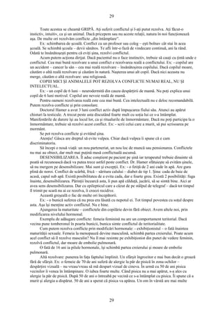 29 
Toate acestea se cheamă GRIPĂ. Aţi suferit conflictul şi l-aţi putut rezolva. Aţi făcut-o 
instictiv, intuitiv, ca şi un animal. Dacă pricepem sau nu aceste relaţii, natura în noi funcţionează 
aşa. De multe ori rezolvăm conflicte „din întâmplare”. 
Ex: schimbarea de şcoală. Conflict cu un profesor sau coleg – eşti bolnav cât stai în acea 
şcoală. Se schimbă şcoala – devii sănătos. Te afli într-o fază de vindecare continuă, ani la rând. 
Odată te însănătoşeşti pentru că eviţi şina, rezolvi conflictul. 
Acum putem acţiona dirijat. Dacă pacientul nu o face instinctiv, trebuie să cauţi cu ţintă unde e 
conflictul. Cea mai bună rezolvare a unui conflict e rezolvarea reală a conflictului. Ex: - copilul are 
un accident – cancer la sân – cea mai reală rezolvare – însănătoşirea copilului. Dacă copilul moare, 
căutăm o altă reală rezolvare şi căutăm în natură. Naşterea unui alt copil. Dacă nici aceasta nu 
merge, căutăm o altă rezolvare: una religioasă. 
COPIII MICI ŞI ANIMALELE POT REZOLVA CONFLICTE NUMAI REAL, NU ŞI 
INTELECTUAL. 
Ex: - un copil de 6 luni – neurodermită din cauza despărţirii de mamă. Nu poţi explica unui 
copil de 6 luni motivul. Copilul are nevoie reală de mamă. 
Pentru oameni rezolvarea reală este cea mai bună. Cea intelectuală nu e deloc recomandabilă. 
Putem rezolva conflicte şi prin consolare. 
Doctorul Hamer a avut 3 luni conflict activ după împuşcarea fiului său. Atunci au apărut 
chisturi la testicule. A trecut peste asta discutând foarte mult cu soţia lui ce s-a întâmplat. 
Manifestările de durere îşi au locul lor, ca şi ritualurile de înmormântare. Dacă nu poţi participa la o 
înmormântare, trebuie să rezolvi acest conflict. Ex: - scrii celui care a murit, să pui scrisoarea pe 
mormânt. 
Se pot rezolva conflicte şi evitând şina. 
Atenţie! Gâsca are dreptul să evite vulpea. Chiar dacă vulpea îi spune că e cam 
discriminatoriu. 
Să începi o nouă viaţă: un nou parteneriat, un nou loc de muncă sau pensionarea. Conflictele 
nu mai au obiect, dar mult mai puţină masă conflictuală ascunsă. 
DESENSIBILIZAREA. Îl aduc conştient pe pacient pe şină iar terapeutul trebuie dinainte să 
poată să recunoască dacă va putea trece astfel peste conflict. Dr. Hamer sfătuieşte să evităm şinele, 
să nu mergem pe desensibilizare. Mai sunt şi excepţii. Ex: - o fetiţă de 2 ani cade în apă. Are gura 
plină de noroi. Conflict de scârbă, frică – săritura calului – diabet de tip 1. Şina: cada de baie de 
acasă, capul sub apă. Există posibilitatea de a evita cada, dar e foarte greu. Există 2 posibilităţi: fuga 
înainte, desensibilizarea. Părinţii încearcă asta, îi pun apă călduţă, jucării, să se simtă bine. Aici ar 
avea sens desensibilizarea. Dar cu epilepticul care a căzut de pe stâlpul de telegraf – dacă tot timpul 
îl trimit pe scară nu ai ce rezolva, îi creezi recidive. 
Această greşeală o fac de multe ori începătorii. 
Ex: - o bunică suferea că nu prea era lăsată cu nepotul ei. Tot timpul povestea cu soţul despre 
asta. Aşa îşi menţine activ conflictul. Nu e bine. 
Ajungerea la maturitate – conflictele din copilărie devin fără obiect. Avem altele noi, prin 
modificarea nivelului hormonal. 
Exemplu de adăugare conflicte: femeia feminină nu are un comportament teritorial. Dacă 
vecina pune tomberonul în poarta bunicii, bunica simte conflictul de teritorialitate. 
Cum putem rezolva conflicte prin modificări hormonale: - exhibiţionistul – o fată înaintea 
maturităţii sexuale. Femeia la menopauză devine masculină, schimbă partea creierului. Poate acum 
acel conflict să îl rezolve masculin? Nu îl mai resimte pe exhibiţionist din punct de vedere feminin, 
rezolvă conflictul, dar moare de embolie pulmonară. 
O fată de 16 ani ia pilule hormonale, îşi schimbă partea creierului şi moare de embolie 
pulmonară. 
Altă rezolvare: punerea în faţa faptului împlinit. Un sfârşit îngrozitor e mai bun decât o groază 
fără de sfârşit. Ex: o femeie de 70 de ani suferă de alergie la păr de pisică în zona ochilor – 
despărţire vizuală – nu vreau/vreau să mă despart vizual de cineva. În urmă cu 50 de ani pisica 
vecinilor îi venea în întâmpinare. O iubea foarte multe. Când pisica nu a mai apărut, s-a ales cu 
alergie la păr de pisică. După 50 de ani o întreabă pe vecină ce s-a întâmplat cu pisica. Îi spune că a 
murit şi alergia a dispărut. 50 de ani a sperat că pisica va apărea. Un om în vârstă are mai multe 
29 
 