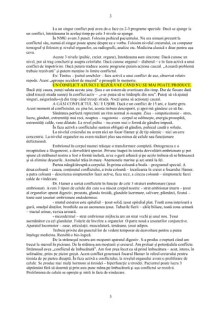 3 
La un singur conflict poţi avea de-a face cu 2-3 programe speciale. Dacă se ajunge la 
un conflict, întotdeauna în acelaşi timp pe cele 3 nivele se ajunge. 
În NMG avem 3 punct. Folosim psihicul pacientului. Nu era nimeni prezent la 
conflictul său, numai el singur poate spune despre ce e vorba. Folosim nivelul creierului, cu computer 
tomograf şi folosim şi nivelul organelor, cu radiografii, analize etc. Medicina clasică e doar pentru aşa 
ceva. 
Aceste 3 nivele (psihic, creier, organe), întotdeauna sunt sincrone. Dacă cunosc un 
nivel, pot să trag concluzii şi asupra celorlalte. Dacă cunosc organul – diabetul – e în faza activă a unui 
conflict de împotrivire. Dacă putem traduce aceste programe putem acţiona cauzal. „Această problemă 
trebuie rezolvată” şi putem menţine în limite conflictul. 
Ex: Tinitus – ţiuitul urechilor – faza activă a unui conflict de auz, observat relativ 
repede. Acest „aproape accident de maşină” e proaspăt în memorie. 
UN CONFLICT ATUNCI E REZOLVAT CÂND NU SE MAI POATE PRODUCE. 
Dacă ştiţi cauza, puteţi saluta aceste şine. Şina e un sistem de avertizare din timp. Dar de fiecare dată 
când treceţi strada sunteţi în conflict activ – „s-ar putea să se întâmple din nou”. Puteţi să vă ajutaţi 
singuri, asigurându-vă din timp când treceţi strada. Aveţi şansa să acţionaţi cauzal. 
A GĂSI CONFLICTUL NU E UŞOR. Dacă e un conflict de 15 ani, e foarte greu. 
Acest moment al conflictului, cu şina lui, acesta trebuie descoperit, şi apoi mă gândesc ce să fac. 
Sănătatea perfectă reprezintă un ritm normal zi-noapte. Ziua – simpaticotonie – stres, 
lucru, gânduri, extremităţi mai reci, noaptea – vagotonie – corpul se odihneşte, energia proaspătă, 
extremităţi calde, vase dilatate. La nivel psihic – nu avem nici o formă de gândire impusă. 
În faza activă a conflictului suntem obligaţi să gândim, psihicul caută o soluţie. 
La nivelul creierului nu avem nici un focar Hamer şi de tip edemic – nici un cerc 
concentric. La nivelul organelor nu avem nicăieri plus sau minus de celule sau funcţionare 
defectuoasă. 
Embrionul în corpul mamei trăieşte o transformare completă. Ontogeneza e o 
recapitulare a filogenezei, a dezvoltării speciei. Privesc înapoi în istoria dezvoltării embrionare şi pot 
spune că străbunul nostru a fost o formă inelară, avea o gură arhaică şi pe acolo trebuia să se hrănească 
şi să elimine deşeurile. Animalul trăia în mare. Anemonele marine şi azi arată la fel. 
Partea stângă/dreaptă a corpului. În prima coloană a boala – programul special. A 
doua coloană – cauza, conţinutul conflictului, a treia coloană – localizarea în creier a focarului Hamer, 
a patra coloană – descrierea simptomelor fazei active, faza rece, a cincea coloană – simptomele fazei 
calde de vindecare. 
Dr. Hamer a sortat conflictele în funcţie de cele 3 straturi embrionare (ţesut 
embrionar). Avem 3 tipuri de celule din care s-a născut corpul nostru: - strat embrionar intern – ţesut 
al organelor: aparat digestiv, prostata, glanda tiroidă, glandele lacrimare, salivare, plămânii, ficatul – 
toate sunt ţesuturi embrionare endodermice. 
- stratul exterior este epiteliul – ţesut solid, ţesut epitelial plat. Toată zona interioară a 
gurii, smalţul dinţilor, bronhiile au un asemenea ţesut. Tuburile fierii – căile biliare, toată zona urinară 
– tractul urinar, vezica urinară. 
- mezodermul – strat embrionar mijlociu are un strat vechi şi unul nou. Ţesut 
asemănător cu cel glandular. Foiţele de învelire a organelor. O parte nouă a ţesuturilor conjunctive. 
Aparatul locomotor – oase, articulaţii, musculatură, tendoane, ţesut adipos. 
Trebuie privite din punctul lor de vedere temporar de dezvoltare pentru a putea 
înţelege medicina. Rezultă o bio-logică. 
De la strămoşul nostru am moştenit aparatul digestiv. S-a produs o ruptură când am 
trecut la mersul în picioare. De la strămoş am moştenit şi creierul. Am preluat şi potenţialele conflicte. 
Strămoşul avea „conflictul de îmbucătură”. Am fost prea încet ca să prind îmbucătura – acut, intens, în 
solitudine, prins pe picior greşit. Acest conflict generează focarul Hamer în releul creierului pentru 
tiroida de pe partea dreaptă. În faza activă a conflictului, la nivelul organului avem o proliferare de 
celule. Se produc mai mulţi hormoni ai tiroidei – hiperfuncţie a tiroidei. Pacientul poate lucra 3 
săptămâni fără să doarmă şi prin asta pune mâna pe îmbucătură şi aşa conflictul se rezolvă. 
Proliferarea de celule se opreşte şi intră în faza de vindecare. 
3 
 