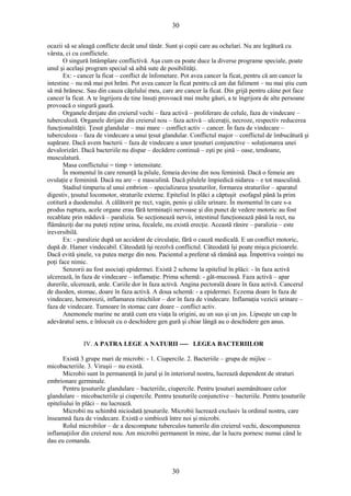 30 
ocazii să se aleagă conflicte decât unul tânăr. Sunt şi copii care au ochelari. Nu are legătură cu 
vârsta, ci cu conflictele. 
O singură întâmplare conflictivă. Aşa cum ea poate duce la diverse programe speciale, poate 
unul şi acelaşi program special să aibă sute de posibilităţi. 
Ex: - cancer la ficat – conflict de înfometare. Pot avea cancer la ficat, pentru că am cancer la 
intestine – nu mă mai pot hrăni. Pot avea cancer la ficat pentru că am dat faliment – nu mai ştiu cum 
să mă hrănesc. Sau din cauza căţelului meu, care are cancer la ficat. Din grijă pentru câine pot face 
cancer la ficat. A te îngrijora de tine însuţi provoacă mai multe găuri, a te îngrijora de alte persoane 
provoacă o singură gaură. 
Organele dirijate din creierul vechi – faza activă – proliferare de celule, faza de vindecare – 
tuberculoză. Organele dirijate din creierul nou – faza activă – ulceraţii, necroze, respectiv reducerea 
funcţionalităţii. Ţesut glandular – mai mare – conflict activ – cancer. În faza de vindecare – 
tuberculoza – faza de vindecare a unui ţesut glandular. Conflictul major – conflictul de îmbucătură şi 
supărare. Dacă avem bacterii – faza de vindecare a unor ţesuturi conjunctive – soluţionarea unei 
devalorizări. Dacă bacteriile nu dispar – decădere continuă – eşti pe şină – oase, tendoane, 
musculatură. 
Masa conflictului = timp + intensitate. 
În momentul în care renunţă la pilule, femeia devine din nou feminină. Dacă o femeie are 
ovulaţie e feminină. Dacă nu are – e masculină. Dacă pilulele împiedică nidarea – e tot masculină. 
Stadiul timpuriu al unui embrion – specializarea ţesuturilor, formarea straturilor – aparatul 
digestiv, ţesutul locomotor, straturile externe. Epiteliul în plăci a căptuşit esofagul până la prim 
cotitură a duodenului. A călătorit pe rect, vagin, penis şi căile urinare. În momentul în care s-a 
produs ruptura, acele organe erau fără terminaţii nervoase şi din punct de vedere motoric au fost 
recablate prin măduvă – paralizia. Se secţionează nervii, intestinul funcţionează până la rect, nu 
flămânziţi dar nu puteţi reţine urina, fecalele, nu există erecţie. Această rănire – paralizia – este 
ireversibilă. 
Ex: - paralizie după un accident de circulaţie, fără o cauză medicală. E un conflict motoric, 
după dr. Hamer vindecabil. Câteodată îşi rezolvă conflictul. Câteodată îşi poate mişca picioarele. 
Dacă evită şinele, va putea merge din nou. Pacientul a preferat să rămână aşa. Împotriva voinţei nu 
poţi face nimic. 
Senzorii au fost asociaţi epidermei. Există 2 scheme la epiteliul în plăci: - în faza activă 
ulcerează, în faza de vindecare – inflamaţie. Prima schemă: - gât-mucoasă. Faza activă – apar 
durerile, ulcerează, arde. Cariile dor în faza activă. Angina pectorală doare în faza activă. Cancerul 
de duoden, stomac, doare în faza activă. A doua schemă: - a epidermei. Eczema doare în faza de 
vindecare, hemoroizii, inflamarea rinichilor – dor în faza de vindecare. Inflamaţia vezicii urinare – 
faza de vindecare. Tumoare în stomac care doare – conflict activ. 
Anemonele marine ne arată cum era viaţa la origini, au un sus şi un jos. Lipseşte un cap în 
adevăratul sens, e înlocuit cu o deschidere gen gură şi chiar lângă au o deschidere gen anus. 
IV. A PATRA LEGE A NATURII ---- LEGEA BACTERIILOR 
Există 3 grupe mari de microbi: - 1. Ciupercile. 2. Bacteriile – grupa de mijloc – 
micobacteriile. 3. Viruşii – nu există. 
Microbii sunt în permanenţă în jurul şi în interiorul nostru, lucrează dependent de straturi 
embrionare germinale. 
Pentru ţesuturile glandulare – bacteriile, ciupercile. Pentru ţesuturi asemănătoare celor 
glandulare – micobacteriile şi ciupercile. Pentru ţesuturile conjunctive – bacteriile. Pentru ţesuturile 
epiteliului în plăci – nu lucrează. 
Microbii nu schimbă niciodată ţesuturile. Microbii lucrează exclusiv la ordinul nostru, care 
înseamnă faza de vindecare. Există o simbioză între noi şi microbi. 
Rolul microbilor – de a descompune tuberculos tumorile din creierul vechi, descompunerea 
inflamaţiilor din creierul nou. Am microbii permanent în mine, dar la lucru pornesc numai când le 
dau eu comanda. 
30 
 