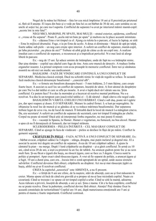 40 
Negul de la mâna lui Helmut: - fata lor cea mică împlinise 18 ani şi îl prezintă pe prietenul 
ei, fără să îl anunţe. El ieşea din baie şi o vede pe fata lui cu un bărbat de 30 de ani, care semăna cu un 
unchi al soţiei lui, pe care nu-l suporta. Conflictul de separare l-a avut pe interiorul mâinii mamă-copil: 
„acesta îmi ia mie fata!”. 
NEGI MICI, MARONII, PE SPATE, MAI MULŢI: - stratul exterior, epiderma, conflictul 
e: „vreau să fiu separat”. Poate fi „acela mă tot bate pe spate” şi multora nu le place această intimitate. 
Ex: - căţeaua Ema e tot timpul cu el. Ajung cu rulota la o parcare, el lucra la laptop, se uită 
– Ema în mijlocul drumului. Fuge, o ia pe Ema de acolo. A doua zi dimineaţa – băşică de apă pe talpă, 
foarte adânc sub piele – un neg care creşte spre interior. A suferit un conflict de separare, mamă-copil, 
pe laba piciorului: „nu pleca de aici!” Trebuie să aibă grijă de câine ca de un copil mic. A realizat 
imediat care e conflictul de separare, a recunoscut şi a împiedicat pericolul. N-o mai lasă să alerge 
liberă în parcare. 
Ex: - neg de 15 ani. Îşi aduce aminte de întâmplare, unde de fapt nu s-a întâmplat nimic. 
Dar şina rămâne – copilul sau căţelul care fuge de tine. Asta cere muncă de detectiv. A traduce limba 
organelor noastre. La primul simptom vom avea proaspăt în memorie conflictul. Între noi şi sănătatea 
noastră nu stă nici un medic sau medicament. 
BASALIOM – FAZĂ DE VINDECARE CONTINUĂ A UNUI CONFLICT DE 
SEPARARE. Medicina clasică extirpă. Dacă nu schimbi nimic în viaţă de regulă se reface. În această 
fază medicina clasică denumeşte basaliomul – „cancerul alb”. 
Ex: - o femeie are basaliom deasupra buzei – 5 mm înălţime, 2-3 mm lăţime, care creşte 
foarte încet. A asociat cu acel loc un conflict de separare, însoţită de sărut. A fost sărutul de despărţire 
pe care Nu l-a dat tatălui ei care se afla pe moarte. A avut o luptă dacă să-l sărute sau nu. Ştim 
conflictul. Ce putem face? S-a dus la mormânt şi a încercat să rezolve mental problema. Nu s-a 
rezolvat. S-a dus la un terapeut care joacă rolul tatălui ei – îi dă sărutul – după câteva zile negul cade. 
BASALIOM ÎN VÂRFUL CHELIEI UNUI BĂRBAT. Când e sub duş, poate să-l zgârie 
jos, dar apoi reapare şi doare. E O SEPARARE. Mutare în cadrul firmei. L-a luat pe nepregătite. Se 
obişnuise la noul loc de muncă şi se gândea că se va reduce mărimea basaliomului. Dar separarea 
trebuie legat de ceva viu, nu de locul de muncă. Îl întreabă dacă la locul de muncă l-a mângâiat cineva. 
Da, era secretara! A suferit un conflict de separare de secretară, care tot timpul îl mângâia pe chelie. 
Corpul nu poate să mintă! Dacă ştiţi să interpretaţi limba organelor, nu mai puteţi fi minţit. 
Ex: - vacanţă în Spania, la Hamer. Hamer e vegetarian, nu fumează, nu bea alcool. Hamer 
a spus că nu îl deranjează că fumează, dar tot timpul strănuta. 
SCLERODERMIA – PIELEA ÎNTĂRITĂ – CEL MAI GRAV CONFLICT DE 
SEPARARE. Când se ajunge în faza de vindecare – pielea se desface în fâşii de pe mâini. Conflict la 
gemenii separaţi. 
CRĂPĂTURI ÎN PIELE – FAZA ACTIVĂ A UNUI CONFLICT DE SEPARARE. Ex: 
- bărbat avocat, crăpături adânci la 3 degete – stânga, dreapta, mai puţin inelarul şi degetul mic. El a 
asociat la aceste trei degete un conflict de separare. Avea de 10 ani crăpături adânci. A ajuns la 
cântatul la pian – nu merge. După 1 lună crăpăturile au dispărut – şi-a găsit conflictul. În urmă cu 10 
ani, când avea 20 de ani, a ieşit cu prietenii la un foc de tabără. Au aruncat gudron peste foc şi au scos 
mult fum. Şi-au făcut o ţigară din haşiş, au răsucit ţigara, care se face cu 3 degete. Cineva sună la 
poliţie şi pompieri. Apar exact când răsuceau ţigara. A vrut să fie separat de poliţie, a aruncat ţigara şi 
a fugit. 10 ani a durat şina, care era…locuia într-o zonă apropiată de un spital, unde auzea sirenele 
salvărilor. Conflictul devenise fără obiect, crăpăturile au dispărut. Azi nu-şi mai răsuceşte ţigări cu 
haşiş, altfel nu şi-ar fi rezolvat conflictul. 
CRIZA la capitolul „senzorică” este ABSENŢA, a nu fi prezent. 
Ex: - o fetiţă de 8 ani are zilnic, de la naştere, stări de absenţă, care au şi fost măsurate la 
creier. Mama spune că încă de când era gravidă şi-a propus să nu-şi lase niciodată copilul. Naşte cu 
cezariană. Când se trezeşte i se spune că tot timpul copilul a urlat. Când se uită la mamă, adoarme. 
Acea ridicare a privirii, însoţită de absenţă, o are şi azi. Şina e mama. Cât e la faza copilărie, conflictul 
nu se poate rezolva. Doar la pubertate, conflictul devine fără obiect. Atenţie! Poţi rămâne fixat în 
această constelaţie de teritorialitate! Copilul are 16 ani, după maturizarea emoţională are 5 ani şi 
pentru el mama e foarte importantă. Conflictul continuă. 
40 
 