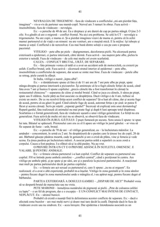 41 
NEVRALGIA DE TRIGEMENI – faza de vindecare a conflictului „mi-am pierdut faţa, 
imaginea” – vis-a-vis de partener sau mamă-copil. Nervul are 3 ramuri în obraz. Faza activă – 
insensibilitate, faza de vindecare – nevralgia. 
Ex: - o pereche de 40 de ani. Ea e dreptace şi are dureri de cap pe partea stângă. O ţine 2-3 
zile. S-a gândit că are o migrenă – conflict frontal. Nu aici era problema. Se uită în CT – nevralgie a 
trigemenului. Nu are copii, e mama ei. Şi-a pierdut imaginea vizavi de mama ei, pentru că în ochii 
mamei partenerul ei de viaţă e un nimeni: nu are venituri, are o maşină mică. E la mijloc: îşi iubeşte şi 
mama şi soţul. Conflictul e de nerezolvat. Cea mai bună dintre soluţii e cea pe care o propune 
paceintul. 
VITILIGO – pete albe pe piele – depigmentare, decolorarea pielii. Nu ulcerează partea 
exterioară a epidermei, ci partea interioară, către dermă. Faza activă – iau naştere pete albe, pielea la 
exterior e netedă. Faza de vindecare – de cele mai multe ori avem scarlatină. 
CAUZA – CONFLICT BRUTAL, URÂT, DE SEPARARE. 
Ex: - fata primeşte vestea că tatăl ei a avut un accident urât de motocicletă, cu creierii pe 
asfalt. Conflict brutal, urât. Faza activă – ulcerează stratul interior al epidermei – pete albe, 
insensibilitate a conflictului de separare, dar acum se simte mai bine. Faza de vindecare – petele albe 
se retrag, piele curată la sfârşit. 
In India, vitiligo e numit „lepra albă”. 
Ex: - o tămăduitoare spune că fata ei de 11 ani are de 7 ani pete albe pe piept, spate 
stânga-dreapta şi partea interioară a picioarelor. Îşi aminteşte că le-a fugit câinele fetiţei de acasă, când 
fata avea 7 ani şi bunica îi spune copilului: „precis câinele tău a fost transformat în cârnaţi la 
restaurantul chinezesc” – separarea de câine şi modul brutal. Când se juca cu câinele, îi sărea pe piept, 
spate sau îl călărea. Acele părţi au fost asociate cu despărţirea. Dacă vitiligo e de 4 ani, trebuie să 
existe un motiv. De ce nu rezolvă fetiţa acest conflict de separare? Şi-a luat alt câine, dar şi acesta fuge 
de acasă, pentru că au găuri în gard. Când câinele fuge de acasă, automat fetiţa e pe şină: ar putea fi 
făcut şi acesta cârnaţi. Scris pe reţetă: „reparaţi gardul!” Încercaţi să explicaţi asta unui dermatolog! 
Repară gardul, fata realizează că animalul nu mai poate fugi şi după 6 luni aproape totul dispăruse. 
Scarlatina e o formă generalizată, faza de vindecare uşoară a unui vitiligo generalizat. La fetiţă nu era 
generalizat. Faza activă de multe ori nici nu se observă, se observă faza de vindecare. 
VITILIGO ÎN JURUL GÂTULUI: 2 puşti fumează pe ascuns. Sora unuia îi spune: te spun 
lui tata. Băiatul se spânzură. Prietenului care era cu el îi apare un vitiligo în jurul gâtului: - ar vrea să 
fie separat de funie – urât, brutal. 
Ex: - o pereche de 70 de ani – el vitiligo generalizat, ea – la încheietura mâinilor. La 
amândoi – concomitent, în urmă cu 2 ani. Se despărţiseră de o pasăre care le ţinuse loc de copil, 20 de 
ani. Bărbatul găseşte păsărea moartă, cade în genunchi şi are o criză de plâns, vine şi femeia şi vede 
scena. Ea ţinea pasărea pe încheietura mâinii. A asociat partea urâtă a separării cu acea zonă a 
corpului. Cauza a fost pasărea. I-a sfătuit să-şi ia altă pasăre. Nu au vrut. 
O PRIVIRE ÎNTR-UN CT E O PRIVIRE ADÂNCĂ ÎN SUFLETUL OMENESC. E 
VALABIL ŞI PENTRU ANIMALE. 
Ex: - o femeie căruia partenerul i-a luat copilul. Conflict de separare cu partenerul sau 
copilul. FH se întinde peste ambele emisfere – „conflict central”, când e poziţionat în centru. Are 
vitiligo pe ambele părţi, şi pe spate şi pe sâni, are şi o paralizie la piciorul partenerului. A reacţionat 
mai mult pe partea partenerului decât pe partea copilului. 
Ex: - o femeie are act sexual cu partenerul ei, care îi spune: „tu nu ai orgasm”. Ea 
realizează: el a avut o altă experienţă, probabil m-a înşelat. Vitiligo în zona genitală şi în zona sânilor 
– pentru fiecare deget în zona mamelonului unde o mângâia el, i-au apărut negi, pentru fiecare deget al 
bărbatului. 
PARTEA EXTERIOARĂ A DOSULUI GAMBEI – „DISPARI DE AICI!” Probabil vroia 
să se despartă brutal de mama/tata sau nu vroia. 
PETE MARONII – înmulţirea numărului de pigmenţi ai pielii. „Pete de culoarea cafelei 
cu lapte” – e un fel de program, dar e o excepţie – E UN CONFLICT MAI INTENS DE CONTACT, 
NEPLĂCUT. Ex: - sărutul bunicii. 
Probabil că există o nuanţă fină în delimitarea acestor conflicte de separare. Ex: - dacă e 
afectată zona buzelor – are mai mulţi nervi şi doare mai tare decât la ceafă. Depinde dacă în faza de 
vindecare avem sau nu sindrom. Ex: - acea înroşire. Dar epiderma e întotdeauna asociată cu un 
41 
 