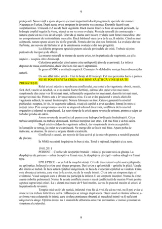 9 
protejează. Noua viaţă a ajuns departe şi e mai importantă decât programele speciale ale mamei. 
Naşterea ar fi criza. După aceea orice program în devenire va continua. Durerile facerii sunt 
simpaticotone. Urmează 2-3 ani de fază vagotonă. Dacă mama trece cu bine de această perioadă, îşi 
hrăneşte copilul regulat la 4 ore, atunci ea nu va avea ovulaţie. Metoda naturală de contracepţie – 
natura spune că nu e loc de alt copil. Gravida şi mama care nu are ovulaţie sunt femei masculine. Are 
un comportament de teritorialitate masculin. Dacă bărbatul vrea ceva de la ea, îl mârâie. Când nu mai 
alăptează, natura spune că are loc să fie gravidă. Femeia devine din nou feminină. La ovulaţie devine 
fierbinte, are nevoie de bărbatul ei şi la următoarea ovulaţie e din nou pregătită. 
La diferite programe speciale putem calcula perioadele de criză. Trebuie să ştim 
perioada de început şi de sfârşit. 
La moarte naturală se moare de aceste crize, tot în perioada de vagotonie, ca şi la 
naştere – noaptea către dimineaţă. 
Calcularea perioadei când apare criza epileptoidă ţine de experienţă. La infarct 
depinde de masa conflictului, dacă vine la 6 zile sau 6 săptămâni. 
În general NMG e o ştiinţă empirică. Cunoaşterile dobândite sunt pe baza observaţiilor 
naturii. 
Un om aflat într-o criză – îl iei în braţe să îl linişteşti. Cel mai periculos lucru e panica. 
NU SE POATE EVITA CRIZA. MAI BINE SĂ ŞTII CĂ VINE ŞI SĂ TE 
PREGĂTEŞTI. 
Rolul crizei: odată cu rezolvarea conflictului, pacientul e în vagotonie: obosit, moale, 
fără chef, vasele se deschid, va avea mâini foarte fierbinţi, edemul din creier e tot mai mare, 
simptomele din creier vor fi tot mai mari, inflamaţiile organelor tot mai mari, durerile tot mai mari, 
merge tot mai rău. Pentru asta a inventat natura criza. Cu un avânt pacientul e smuls afară din 
vagotonia adâncă, în sensul însănătoşirii. Natura foloseşte un truc. Criza e generată la nivelul 
psihicului: noaptea, în vis, în vagotonie adâncă, visaţi că copilul a avut accident. Intraţi în stres şi 
iniţiaţi criza. Prin comprimarea vaselor se stopează edemul din creier, umflătura de la nivelul 
organelor şi edemul se expulzează. La scurt timp de la criză apare nevoia de urinare, pentru a scăpa de 
lichidul produs de edem. 
Avem nevoie de această criză pentru a ne îndrepta în direcţia însănătoşirii. Criza 
trebuie amplificată, nu trebuie diminuată. Trebuie menţinut sub stres. Cel mai bine e să bei cafea. 
După criză recădem în vagotonie adâncă, dar simptomele devin acceptabile: 
inflamaţiile se retrag, la creier se cicatrizează. Ne merge din ce în ce mai bine. Apare pofta de 
mâncare, se doarme. În creier şi organe rămân cicatricile. 
Conflictul e cauzal, am nevoie de faza activă şi de microbi pentru a restabili punctul 
de plecare. 
În NMG nu există împărţirea în bun şi rău. Totul e raţional, împărţit şi cu sens. 
19.01.2011 
PERIOST – Conflict de despărţire brutală – mâini şi picioare reci ca gheaţa. La 
despărţirea de partener – mâna dreaptă va fi mai rece, la despărţirea de copil – mâna stângă va fi mai 
rece. 
EPILEPTICE – se referă la muşchii striaţi. Crizele din creierul vechi sunt epileptoide, 
nu epileptice. Infarctul e criza unui singur program. Deci criza e epileptoidă – epiteliu în plăci. Vasele 
din inimă se închid. În faza activă epiteliul sângerează, în faza de vindecare epiteliul se vindecă. Criza 
este absenţa şi aritmia, care vine de la creier, nu de la vasele inimii. Criza este un simptom tipic al 
creierului. Vasul sanguin care e obturat nu participă la infarct. E un simptom însoţitor. Numai la vene 
avem embolia pulmonară. Numai la aceste conflicte avem o masă conflictuală de maxim 9 luni pentru 
a putea supravieţui crizei. La o durată mai mare de 9 luni murim, dar nu în punctul maxim al crizei, ci 
în perioada de revenire. 
Terapia: nici un fel de panică, infarctul vine fie că vrei, fie că nu vrei, nu îl poţi evita şi 
atunci criza trebuie întărită cu cafea. Inflamaţia se retrage după aceea. Dacă vasul ar rămâne obturat, s-ar 
forma vase colaterale în inimă, care ocolesc porţiunea obturată şi muşchiul inimii va fi suficient 
oxigenat cu sânge. Oprirea inimii nu e cauzată de obturarea unui vas coronarian, e numai şi numai un 
simptom al creierului. 
9 
 