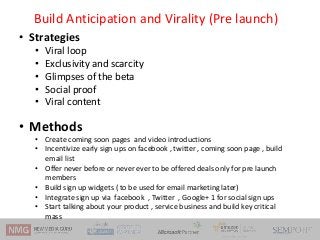 Build Anticipation and Virality (Pre launch)
• Strategies
• Viral loop
• Exclusivity and scarcity
• Glimpses of the beta
•...