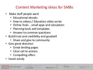 Content Marketing ideas for SMBs
• Make stuff people want
• Educational ebooks
• How to videos / Education video series
• ...