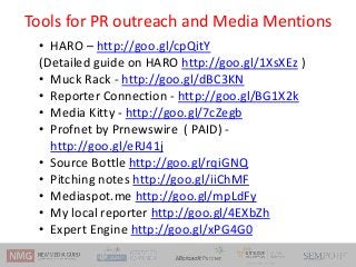 Tools for PR outreach and Media Mentions
• HARO – http://goo.gl/cpQitY
(Detailed guide on HARO http://goo.gl/1XsXEz )
• Mu...