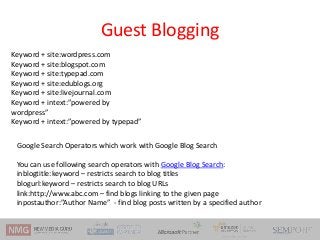 Guest Blogging
Keyword + site:wordpress.com
Keyword + site:blogspot.com
Keyword + site:typepad.com
Keyword + site:edublogs...