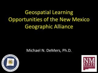 Geospatial Learning
Opportunities of the New Mexico
Geographic Alliance
Michael N. DeMers, Ph.D.
 