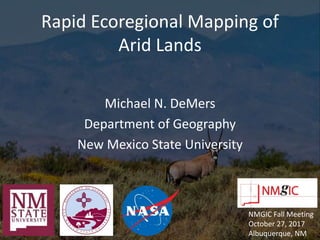 Rapid Ecoregional Mapping of
Arid Lands
Michael N. DeMers
Department of Geography
New Mexico State University
NMGIC Fall Meeting
October 27, 2017
Albuquerque, NM
 