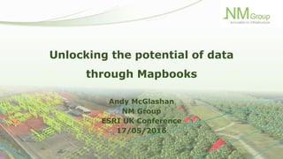 Unlocking the potential of data
through Mapbooks
Andy McGlashan
NM Group
ESRI UK Conference
17/05/2016
 