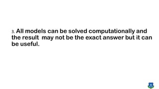 3. All models can be solved computationally and
the result may not be the exact answer but it can
be useful.
 