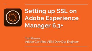 Setting up SSL on
Adobe Experience
Manager 6.3+
Tad Reeves
Adobe Certified AEM Dev/Ops Engineer
 