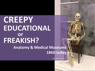CREEPY
EDUCATIONAL
    or
FREAKISH?
  Anatomy & Medical Museums
                  1860-today
                    Ashley Bowen-Murphy
 
