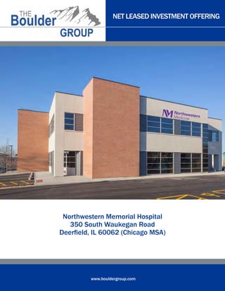 NET LEASED INVESTMENT OFFERING




 Northwestern Memorial Hospital
   350 South Waukegan Road
Deerfield, IL 60062 (Chicago MSA)




         www.bouldergroup.com
 