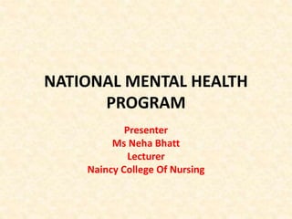 NATIONAL MENTAL HEALTH
PROGRAM
Presenter
Ms Neha Bhatt
Lecturer
Naincy College Of Nursing
 