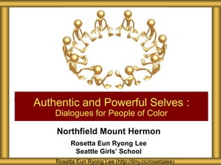 Authentic and Powerful Selves :
    Dialogues for People of Color

    Northfield Mount Hermon
          Rosetta Eun Ryong Lee
           Seattle Girls’ School
    Rosetta Eun Ryong Lee (http://tiny.cc/rosettalee)
 