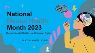 National
Mental Health
Month 2023
Theme: Mental Health is a Universal Right
GLADYS L. ABASTILLAS, RGC
 