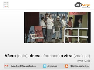 Včera (data), dnes(informace) a zítra (znalosti)
                                              Ivan Kutil
   ivan.kutil@appsatori.eu   @codeas   http://appsatori.eu
 