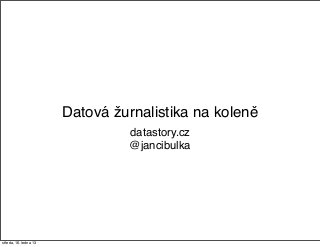 Datová žurnalistika na koleně
                                datastory.cz
                                @jancibulka




středa, 16. ledna 13
 