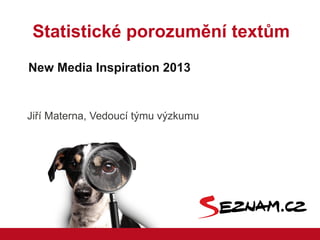 Statistické porozumění textům
New Media Inspiration 2013


Jiří Materna, Vedoucí týmu výzkumu
 