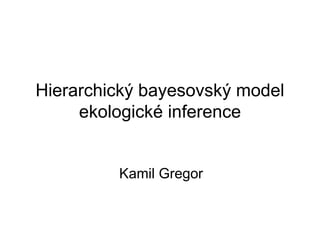 Hierarchický bayesovský model
     ekologické inference


         Kamil Gregor
 