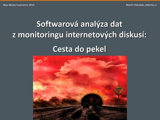 New Media Inspiration 2013                    Martin Petrášek, eMerite.cz




             Softwarová analýza dat
       z monitoringu internetových diskusí:
                             Cesta do pekel
 