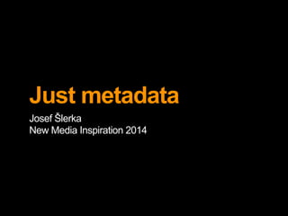 Just metadata
Josef Šlerka
New Media Inspiration 2014

 