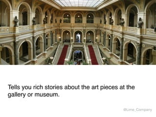 Tells you rich stories about the art pieces at the
gallery or museum.
@Lime_Company
 