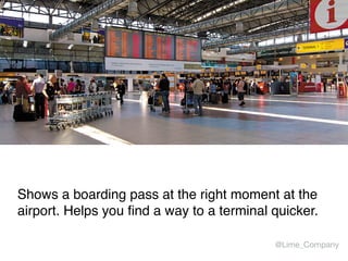 Shows a boarding pass at the right moment at the
airport. Helps you find a way to a terminal quicker.
@Lime_Company
 
