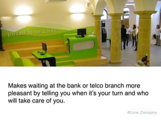 Makes waiting at the bank or telco branch more
pleasant by telling you when it’s your turn and who
will take care of you.
@Lime_Company
 