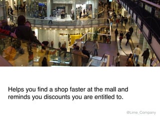 Helps you find a shop faster at the mall and
reminds you discounts you are entitled to.
@Lime_Company
 