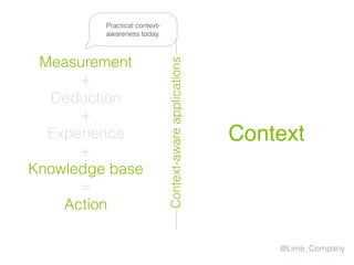 @Lime_Company
+
Experience Context
Measurement
=
Action
+
Knowledge base
+
Deduction
Practical context-
awareness today.
Context-awareapplications
 