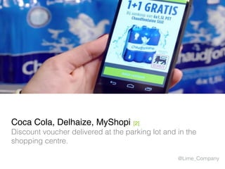 Coca Cola, Delhaize, MyShopi [2]
Discount voucher delivered at the parking lot and in the
shopping centre.
@Lime_Company
 