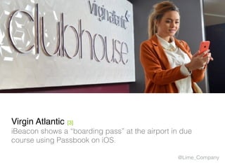 Virgin Atlantic [3]
iBeacon shows a “boarding pass” at the airport in due
course using Passbook on iOS.
@Lime_Company
 