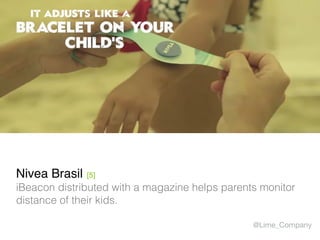 Nivea Brasil [5]
iBeacon distributed with a magazine helps parents monitor
distance of their kids.
@Lime_Company
 