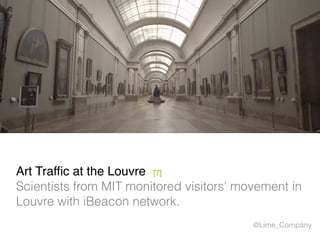 Art Traffic at the Louvre [7] 
Scientists from MIT monitored visitors’ movement in
Louvre with iBeacon network.
@Lime_Company
 