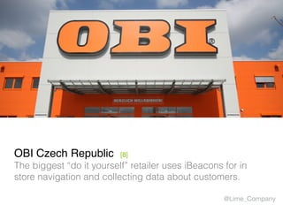 OBI Czech Republic [8]
The biggest “do it yourself” retailer uses iBeacons for in
store navigation and collecting data about customers.
@Lime_Company
 