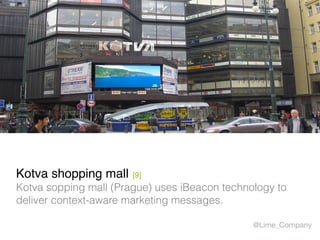 Kotva shopping mall [9]
Kotva sopping mall (Prague) uses iBeacon technology to
deliver context-aware marketing messages.
@Lime_Company
 