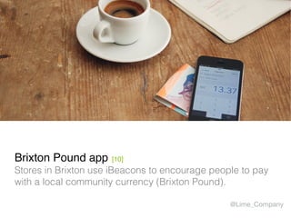 Brixton Pound app [10]
Stores in Brixton use iBeacons to encourage people to pay
with a local community currency (Brixton Pound).
@Lime_Company
 