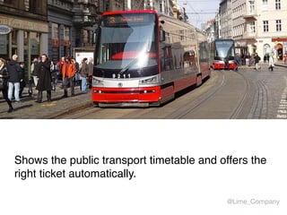 Shows the public transport timetable and offers the
right ticket automatically.
@Lime_Company
 