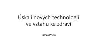 Úskalí nových technologií
ve vztahu ke zdraví
Tomáš Pruša
 