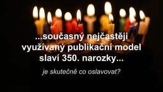 je skutečně co oslavovat?
...současný nejčastěji
využívaný publikační model
slaví 350. narozky...
 