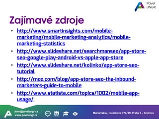 Markeťákov, Holečkova 777/39, Praha 5 – Smíchov
jsem@pavelungr.cz
www.pavelungr.cz
• http://www.smartinsights.com/mobile-
marketing/mobile-marketing-analytics/mobile-
marketing-statistics
• http://www.slideshare.net/searchmanseo/app-store-
seo-google-play-android-vs-apple-app-store
• http://www.slideshare.net/kolinko/app-store-seo-
tutorial
• http://moz.com/blog/app-store-seo-the-inbound-
marketers-guide-to-mobile
• http://www.statista.com/topics/1002/mobile-app-
usage/
 