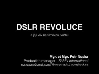 DSLR REVOLUCE
a její vliv na ﬁlmovou tvorbu
Mgr. et Mgr. Petr Nuska
Production manager - FAMU International
nuska.petr@gmail.com// @woreshack // woreshack.cz
 