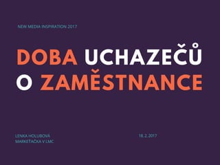 DOBA UCHAZEČŮ
O ZAMĚSTNANCE
NEW MEDIA INSPIRATION 2017
LENKA HOLUBOVÁ
MARKEŤAČKA V LMC
18. 2. 2017
 